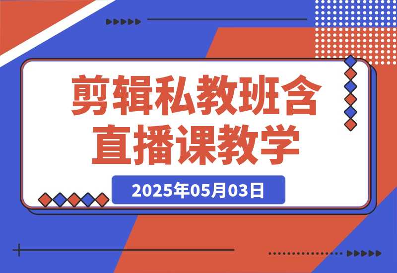 【2025.5.3】2025剪辑私教班，含直播课教学，快速剪辑爆款作品技巧-旺朝科技
