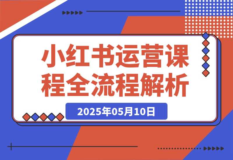 【2025.5.10】2025小红书0-1运营课程，选品、素材、笔记制作与发布技巧-旺朝科技