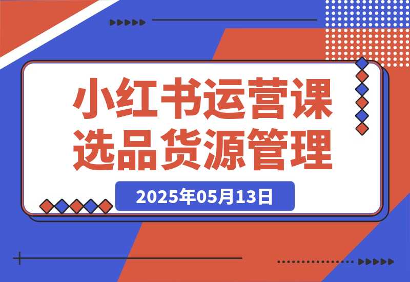 【2025.5.13】小红书DeepSeek运营课，选品技巧、货源管理、定价策略、笔记封面制作-旺朝科技