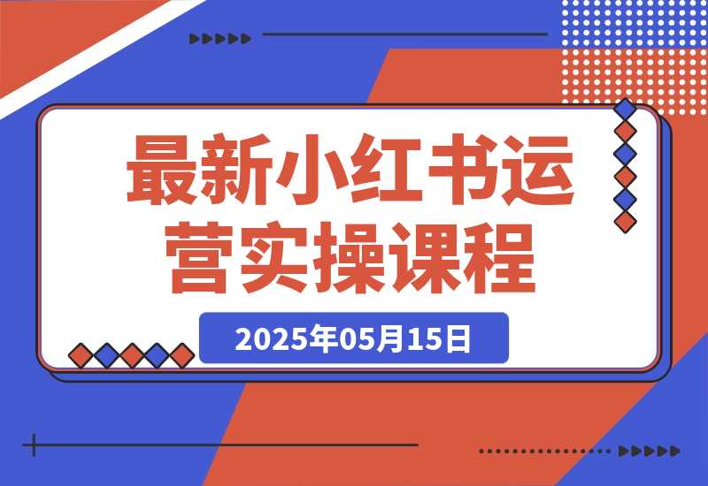 【2025.5.14】最新小红书运营实操课程-旺朝科技