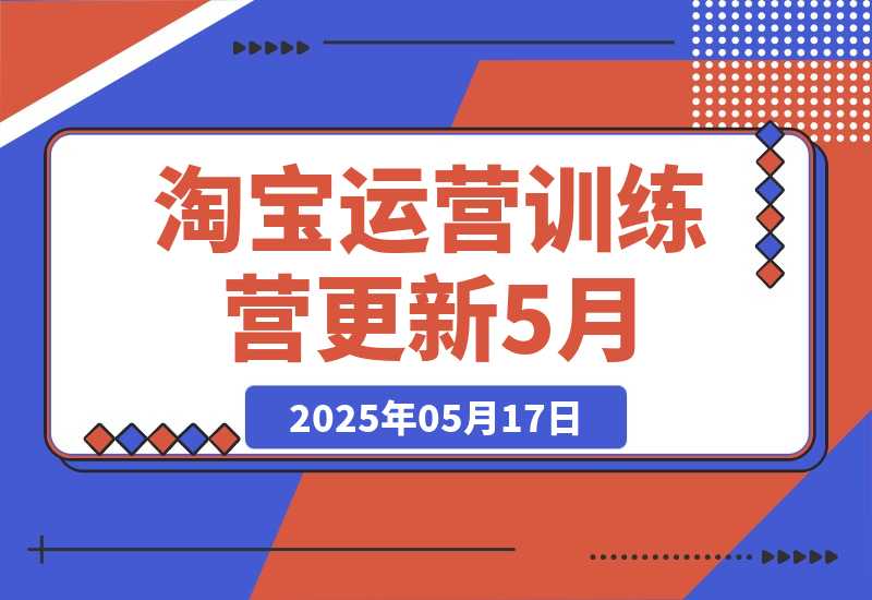 【2025.5.17】淘宝运营训练营-更新5月：直通车/引力魔方/万相台 搜索推荐双流量引擎驱动-旺朝科技