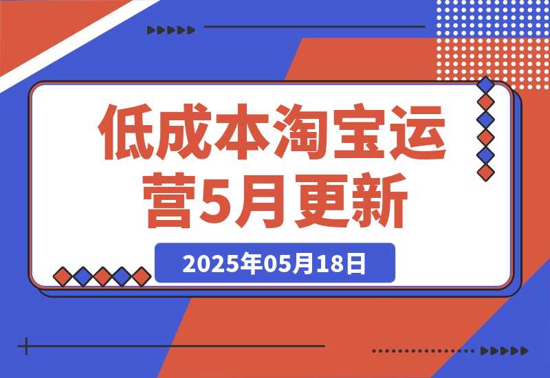 【2025.5.18】低成本淘宝运营-5月更新，1688合规一件代发，掌握选品上架与优化运营技巧-旺朝科技