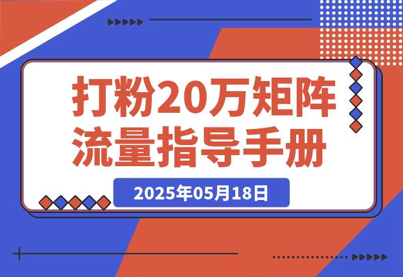 【2025.5.18】矩阵流量指导手册【打粉20万总结出的一线实战方案】-旺朝科技