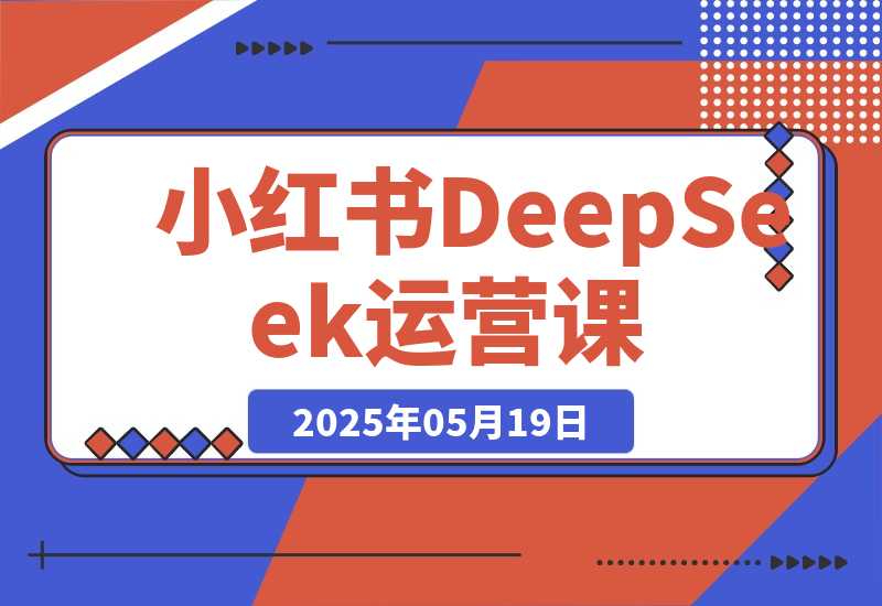【2025.5.19】小红书DeepSeek运营课，选品技巧、货源管理、定价策略、笔记封面制作-旺朝科技