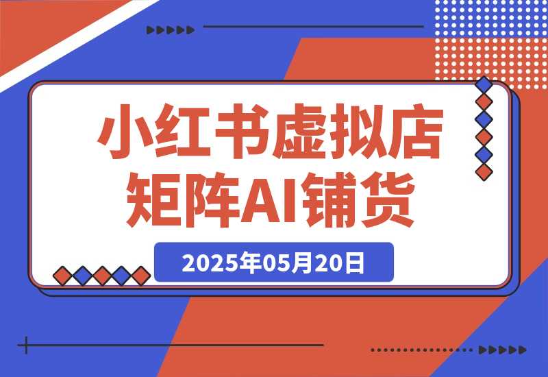 【2025.5.20】小红书虚拟店矩阵，AI铺货/笔记狂怼/选品搬运/自动发货，高客单价躺赚指南-旺朝科技