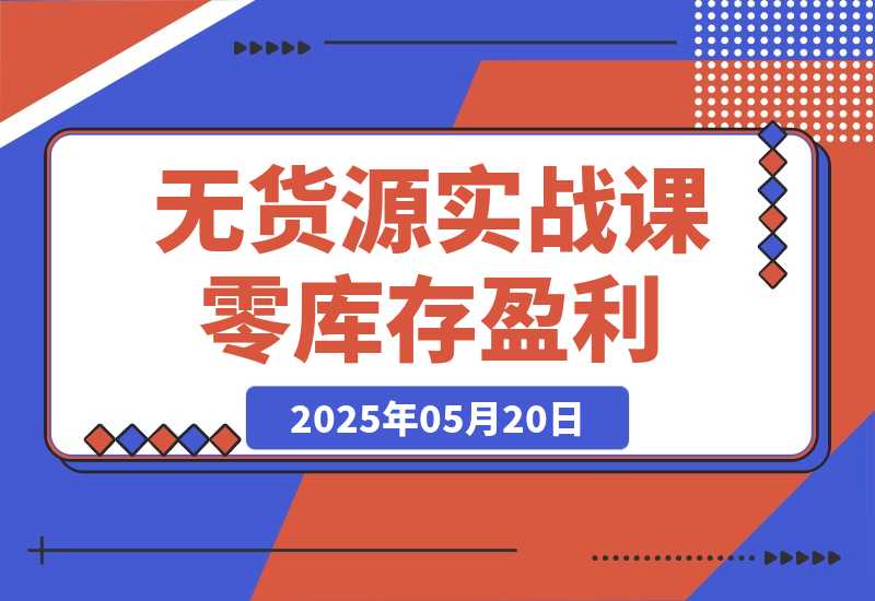 【2025.5.20】无货源实战课：零库存盈利实战，淘系拼多多运营，选品上架细节全流程-旺朝科技