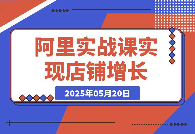 【2025.5.20】阿里巴巴实战课：掌握1688流量密码，提升运营能力，实现店铺增长-旺朝科技