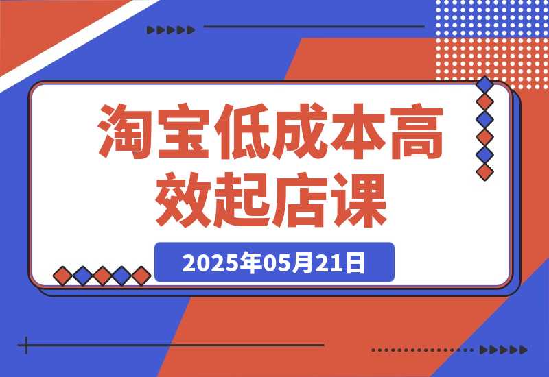 【2025.5.21】淘宝低成本高效起店课，底层逻辑+产品上架，代销定价与销量实操全解-旺朝科技