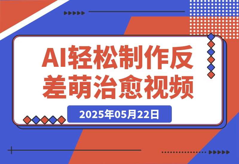 【2025.5.22】0成本靠AI搞钱！3步做出反差萌+治愈系视频，新手也能7天起号爆流量，月入5位数-旺朝科技