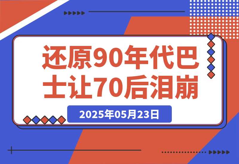 【2025.5.23】AI还原90年代巴士，一帧让70后泪崩！播放量碾压 90%怀旧号，10分钟操作日入4位数-旺朝科技