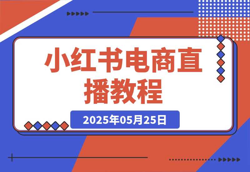 【2025.5.25】小红书电商直播教程，从入门到进阶，打造爆单直播间，提升数据复盘能力-旺朝科技
