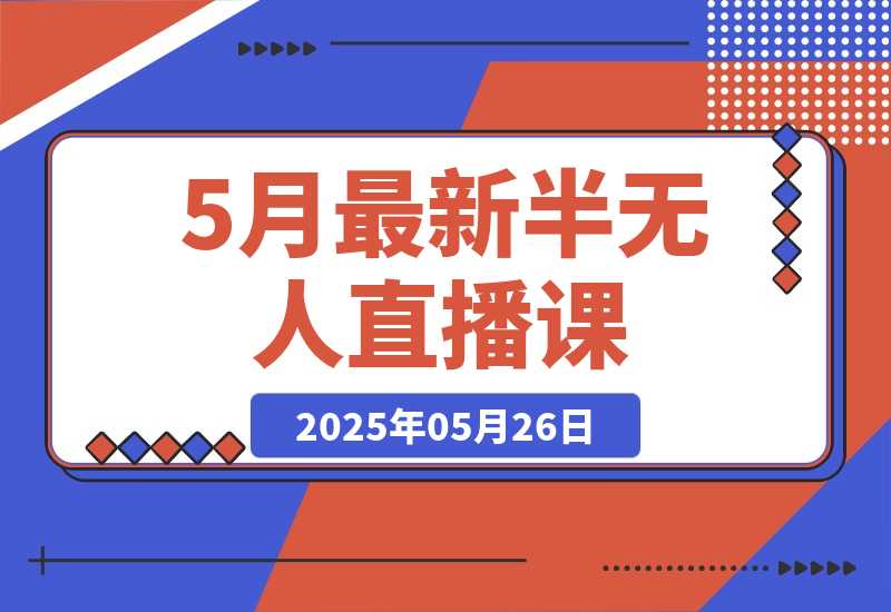 【2025.5.26】5月最新半无人直播课，内容从基础到实操，涵盖多平台直播技巧-旺朝科技