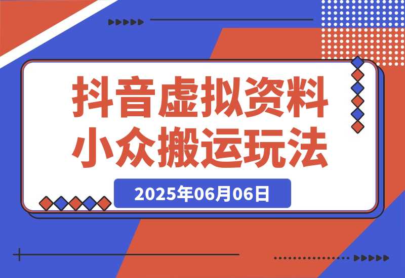 【2025.6.6】【抖音虚拟资料】从拥挤赛道中打通的小众搬运玩法详解-旺朝科技