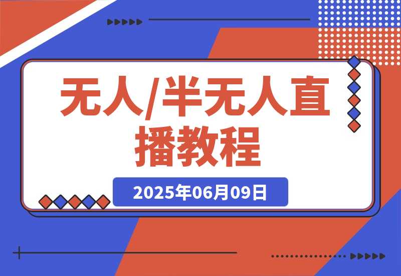 【2025.6.9】无人+半无人直播教程：AI工具+场景搭建，0到1掌握核心技术(6月更新)-旺朝科技