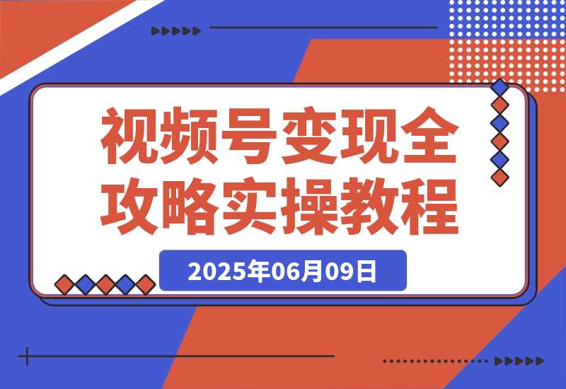 【2025.6.9】视频号变现全攻略：AI创作+带货技巧，从0到1实现流量变现-旺朝科技