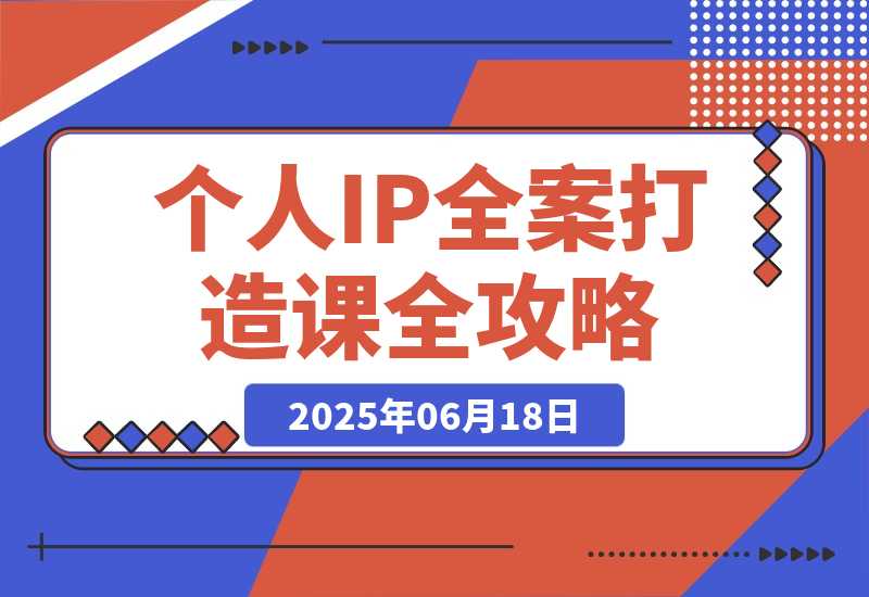 【2025.6.18】个人IP全案打造课，特长挖掘与用户分层，朋友圈策划到社群运营全攻略-旺朝科技