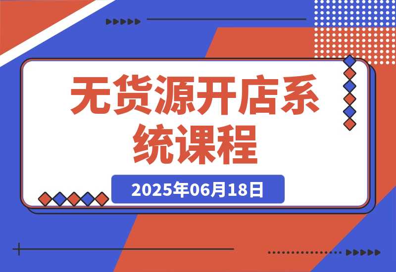 【2025.6.18】无货源开店系统课程，手动上架与1688代销教学，蓝海选品四步法实战-旺朝科技