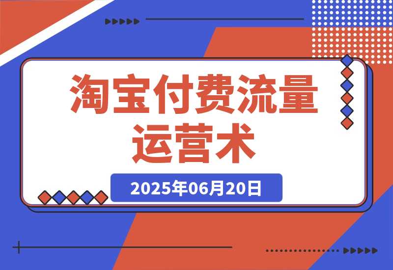 【2025.6.19】淘宝付费流量运营术，拉新收割双链路打法，标品非标品免费流量撬动秘诀-旺朝科技