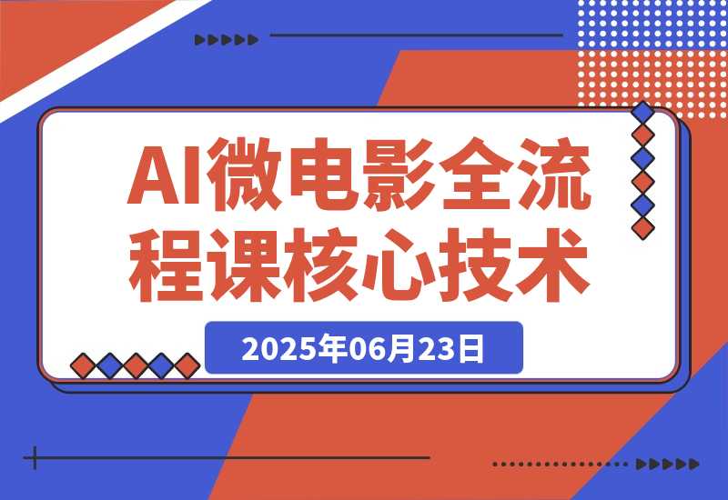 【2025.6.23】AI微电影全流程课，从剧本生成到三维场景，掌握独立制片核心技术-旺朝科技