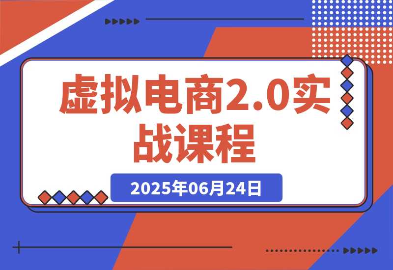 【2025.6.24】虚拟电商2.0实战课,从养号到AI笔记制作,12模块打通无货源变现 -旺朝科技