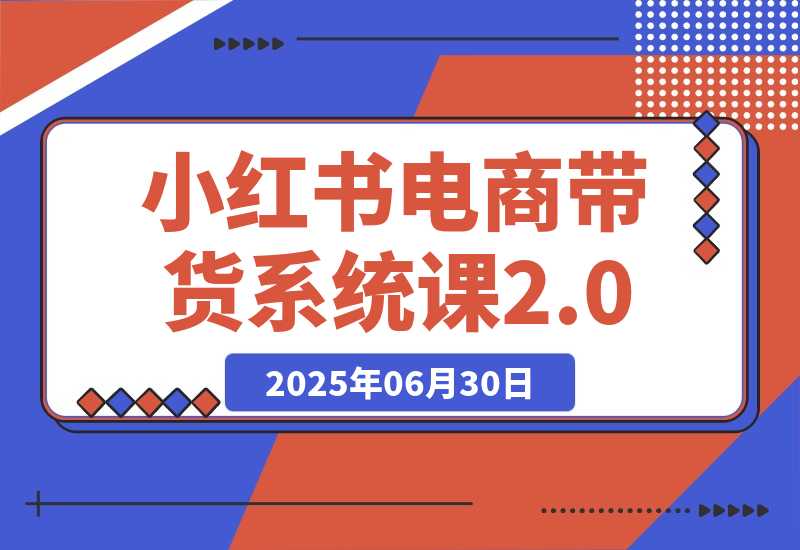 【2025.6.30】小红书电商带货系统课2.0，从准备到运营，覆盖有货源无货源双模式教学-旺朝科技