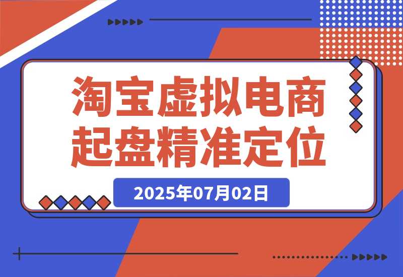 【2025.7.2】淘宝虚拟电商起盘，开店选品全流程，蓝海市场精准定位方法论-旺朝科技