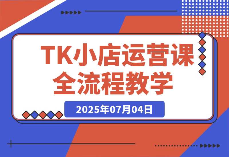 【2025.7.4】TikTok小店运营课,从店铺装修到达人合作,涵盖订单处理全流程-旺朝科技