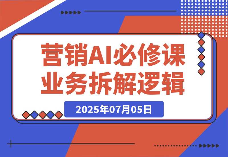 【2025.7.5】2025营销AI必修课，业务拆解逻辑，Prompt技术实战，竞品市场分析全攻略-旺朝科技