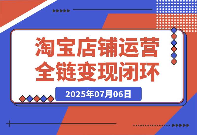 【2025.7.6】淘宝店铺运营全链路，从选品测款到推广，流量获取变现闭环-旺朝科技