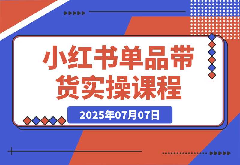 【2025.7.7】小红书单品带货课，极致选品方法论，实战导师深度指导-旺朝科技