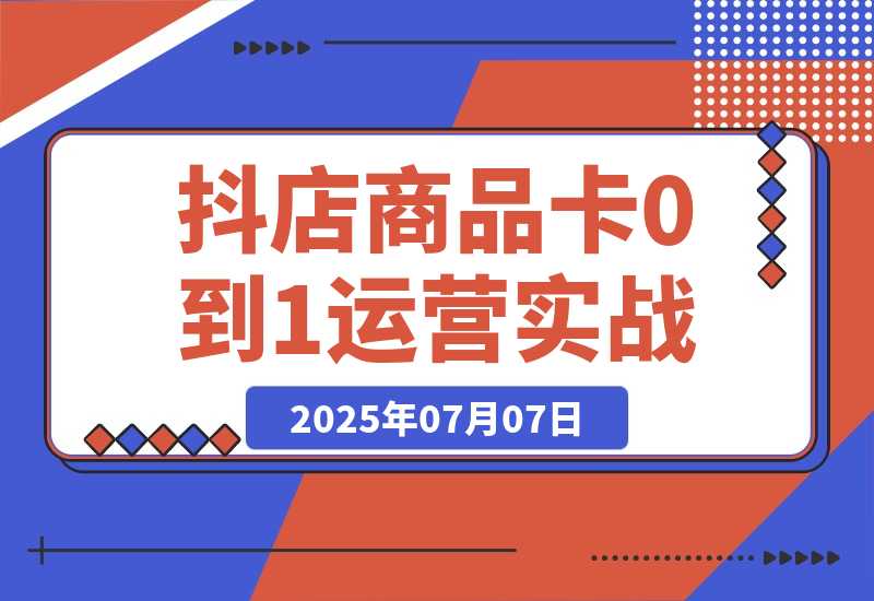【2025.7.7】抖店商品卡0到1运营实战：选品铺货核心技巧，正价品营销方法论-旺朝科技