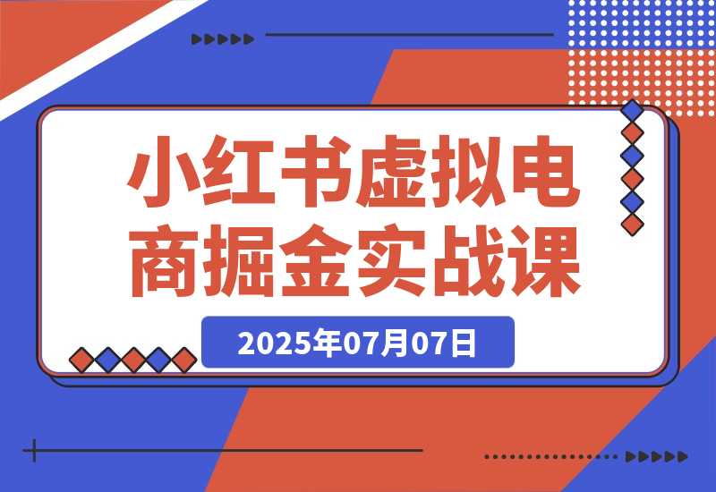 【2025.7.7】小红书虚拟电商掘金实战课，流量算法底层逻辑，选品黄金策略， 起号，笔记创作全链路-旺朝科技