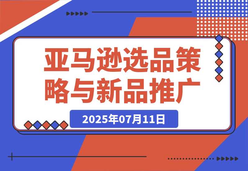 【2025.7.11】2025亚马逊选品策略与新品推广，广告优化与政策解读，促销活动与运营规划-旺朝科技