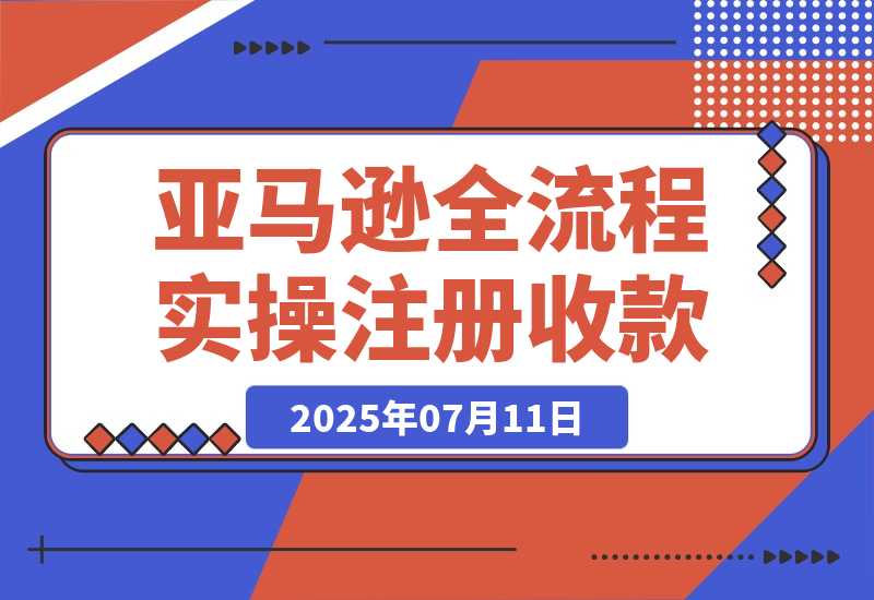 【2025.7.11】亚马逊全流程实操，店铺注册与收款，Listing文案与上架操作 -旺朝科技