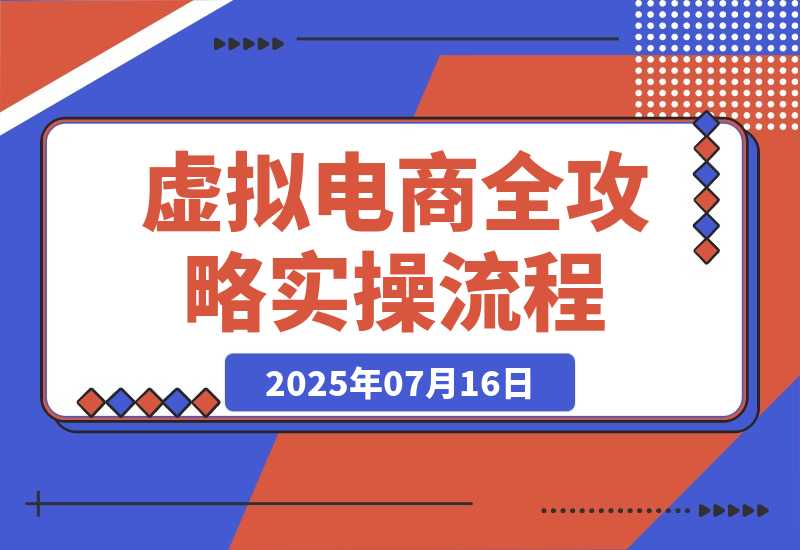 【2025.7.15】虚拟电商全攻略2.0，开店选品实操流程，账号定位、货源发布、笔记发布技巧-旺朝科技