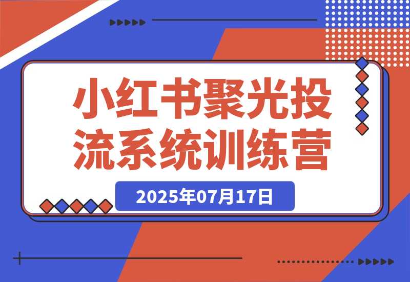【2025.7.17】小红书聚光投流系统训练营，广告预算分配，内容优化技巧，团队执行管理-旺朝科技