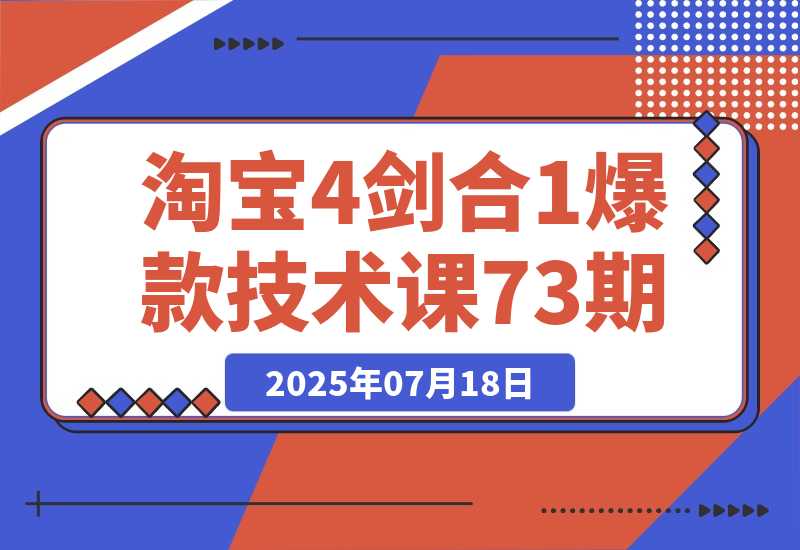 【2025.7.18】淘宝4剑合1爆款技术课73期：阶梯提价破量法，内外销双改策略 全站推广拉升 -旺朝科技