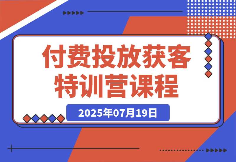 【2025.7.19】付费投放获客特训营：巨量广告开户流程，精准计划搭建，客户管理系统-旺朝科技