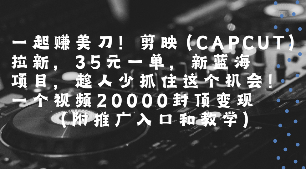 【2025.7.20】一起赚美刀!剪映拉新，35元一单，新蓝海项目，趁人少！