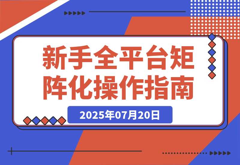 【2025.7.20】新手全平台矩阵化操作指南：从0到1，如何省钱搭建矩阵-旺朝科技