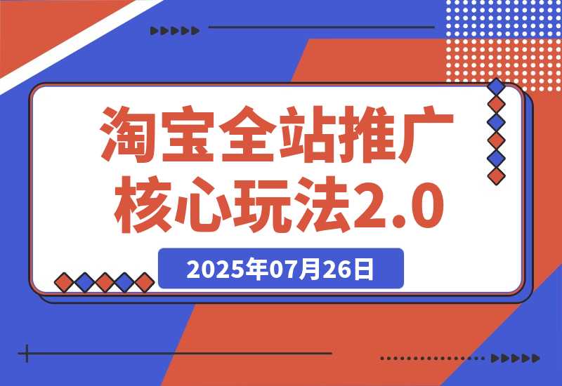 【2025.7.25】2025年淘宝全站推广核心玩法2.0：零销量破局，AI裂变扩量，赛马矩阵优化-旺朝科技