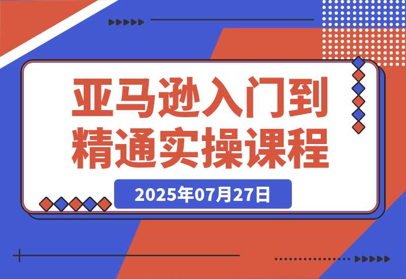 【2025.7.26】亚马逊入门到精通，涵盖平台认知、选品策略、Listing优化、广告投放/等等-旺朝科技