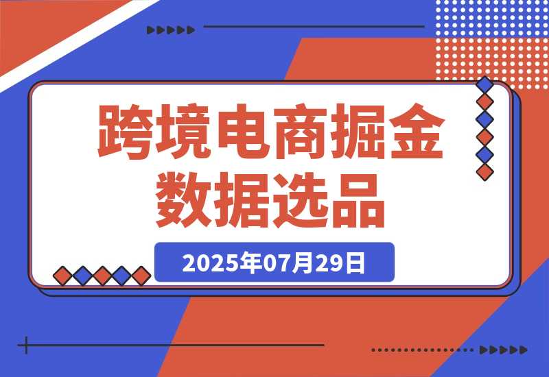 【2025.7.29】2025跨境电商掘金：蓝海市场定位，高客单价产品开发，数据选品(更新7月) -旺朝科技