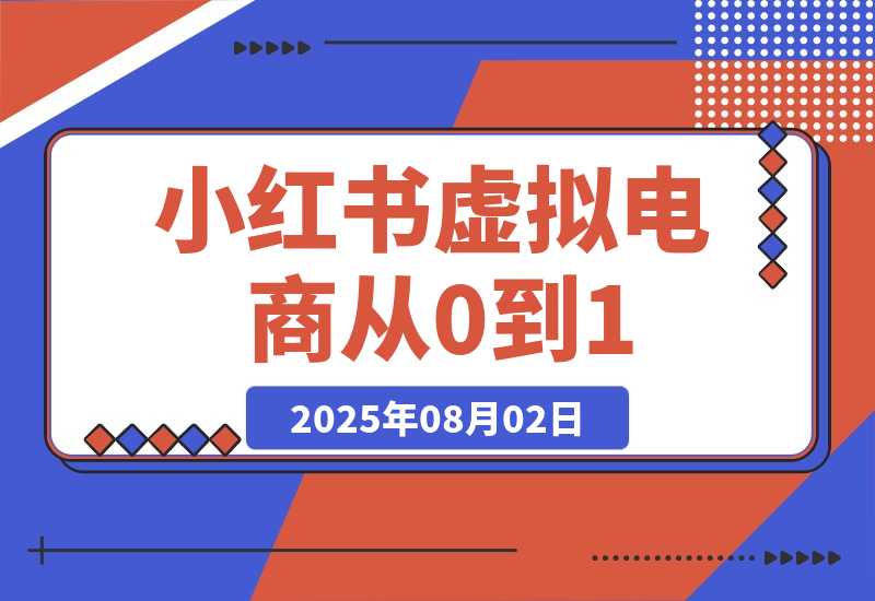 【2025.8.2】小红书虚拟电商从0到1：起店、投放、放大全流程拆解！-旺朝科技