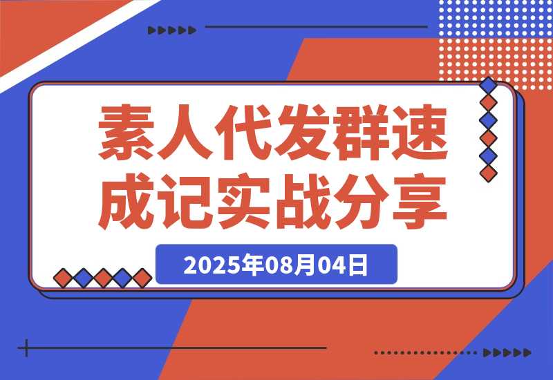 【2025.8.4】500人素人代发社群速成记：4天实战经验全分享-旺朝科技