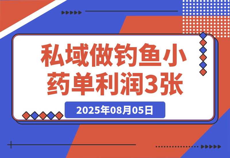 【2025.8.5】私域做钓鱼小药 每单利润300+ 详细流程拆解-旺朝科技