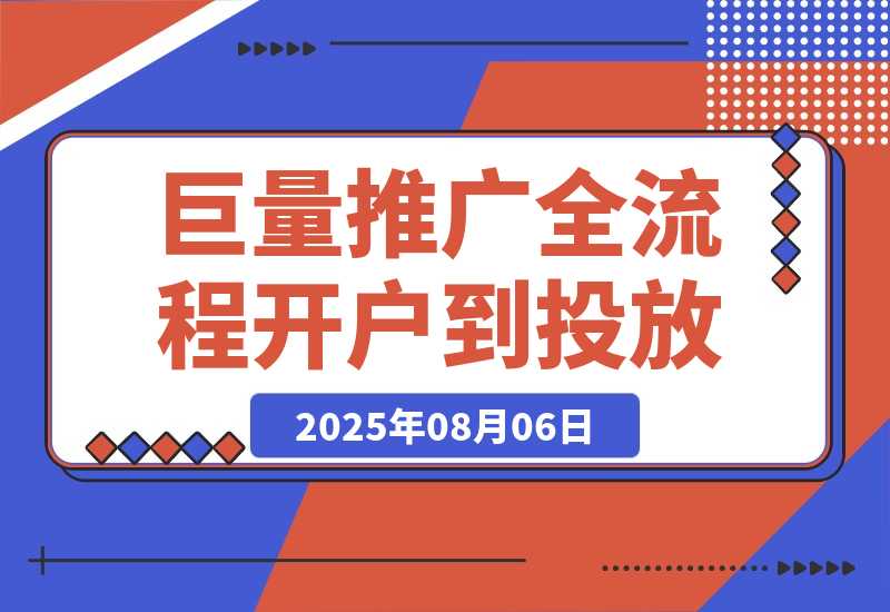 【2025.8.6】2025巨量AD推广全流程，从开户到投放优化，实现本地实体业务高效获客-旺朝科技