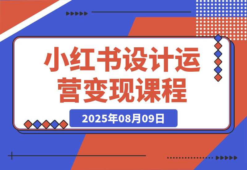 【2025.8.9】小红书设计运营变现：掌握核心方法论，实现既能创作又能接单的商业闭环-旺朝科技
