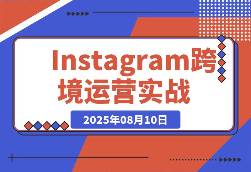 【2025.8.10】Instagram跨境运营实战：平台认知/账号运营/内容优化/选品策略及变现模式-旺朝科技