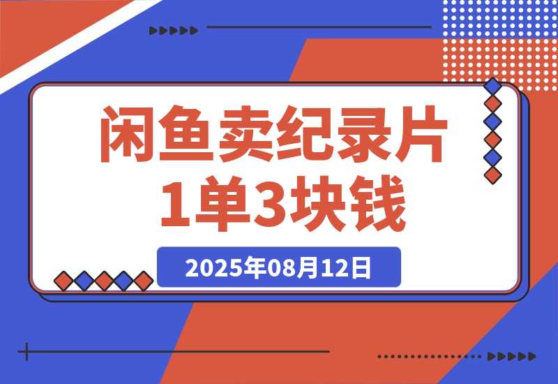 【2025.8.12】闲鱼卖纪录片1单3块钱  1天几十单-旺朝科技